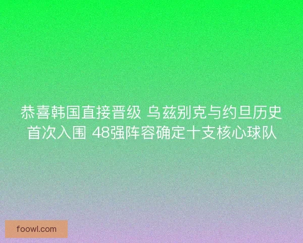 恭喜韩国直接晋级 乌兹别克与约旦历史首次入围 48强阵容确定十支核心球队