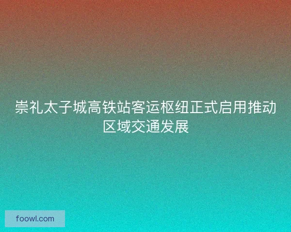 崇礼太子城高铁站客运枢纽正式启用推动区域交通发展