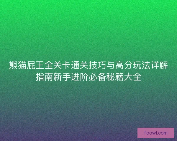熊猫屁王全关卡通关技巧与高分玩法详解指南新手进阶必备秘籍大全