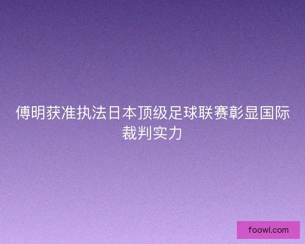 傅明获准执法日本顶级足球联赛彰显国际裁判实力